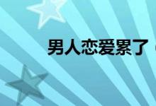 男人戀愛(ài)累了（男人戀愛(ài)時(shí)結(jié)局）