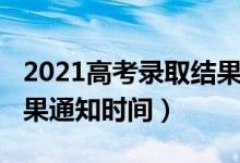 2021高考錄取結(jié)果時間表（2022高考錄取結(jié)果通知時間）