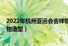 2022年杭州亞運會吉祥物怎么畫（2022年杭州亞運會吉祥物造型）