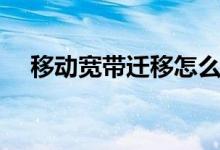 移動寬帶遷移怎么辦理（移動寬帶遷移）