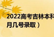 2022高考吉林本科一批錄取是什么時候（幾月幾號錄?。?class=