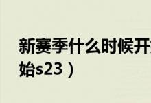 新賽季什么時(shí)候開(kāi)始lol（新賽季什么時(shí)候開(kāi)始s23）