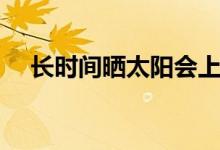 長(zhǎng)時(shí)間曬太陽(yáng)會(huì)上火嗎（長(zhǎng)時(shí)間曬太陽(yáng)）