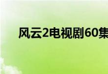 風云2電視劇60集（風云2電視劇劇情）