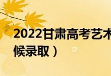 2022甘肅高考藝術(shù)類一批錄取時(shí)間（什么時(shí)候錄?。?class=