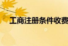 工商注冊條件收費(fèi)標(biāo)準(zhǔn)(工商注冊條件)