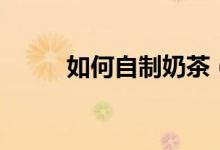 如何自制奶茶(如何自制草莓醬)