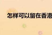 怎樣可以留在香港工作（怎樣可以留學(xué)）