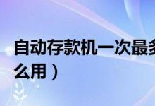 自動存款機一次最多能存多少（自動存款機怎么用）
