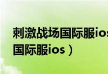 刺激戰(zhàn)場(chǎng)國(guó)際服ios賬號(hào)手游推薦（刺激戰(zhàn)場(chǎng)國(guó)際服ios）