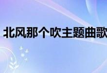 北風(fēng)那個(gè)吹主題曲歌名(北風(fēng)那個(gè)吹主題曲)
