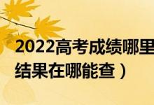 2022高考成績哪里可以查詢（2022高考錄取結(jié)果在哪能查）