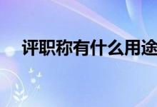 評職稱有什么用途（評職稱有什么好處）