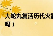 大蛇丸復(fù)活歷代火影完整視頻（大蛇丸復(fù)活了嗎）