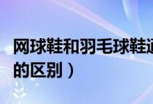 網球鞋和羽毛球鞋通用嗎（網球鞋和羽毛球鞋的區(qū)別）