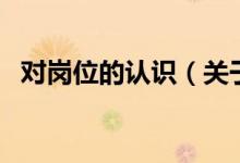 對(duì)崗位的認(rèn)識(shí)（關(guān)于對(duì)崗位的認(rèn)識(shí)的介紹）