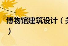 博物館建筑設計（關于博物館建筑設計的介紹）