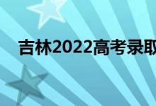 吉林2022高考錄取時(shí)間（錄取截止日期）