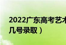 2022廣東高考藝術(shù)類本科批志愿錄取時間（幾號錄?。?class=