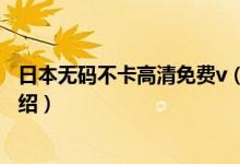 日本無碼不卡高清免費(fèi)v（關(guān)于日本無碼不卡高清免費(fèi)v的介紹）