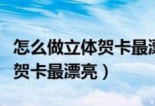 怎么做立體賀卡最漂亮簡(jiǎn)單視頻（怎么做立體賀卡最漂亮）