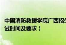 中國消防救援學院廣西招生計劃（廣西2022中國消防學院面試時間及要求）