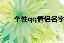 個性qq情侶名字（個性qq情侶網(wǎng)名）