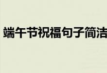 端午節(jié)祝福句子簡(jiǎn)潔（端午節(jié)祝福句子簡(jiǎn)潔）