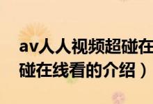 av人人視頻超碰在線看（關(guān)于av人人視頻超碰在線看的介紹）