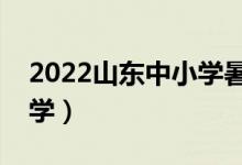 2022山東中小學暑假放假時間（什么時候開學）