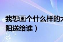 我想畫個(gè)什么樣的太陽（我想畫個(gè)什么樣的太陽送給誰）