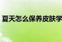夏天怎么保養(yǎng)皮膚學(xué)生（夏天怎么保養(yǎng)皮膚）