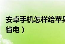 安卓手機(jī)怎樣給蘋(píng)果反向充電（安卓手機(jī)怎樣省電）