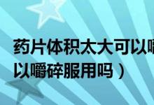藥片體積太大可以嚼碎吃嗎（藥片體積太大可以嚼碎服用嗎）