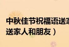 中秋佳節(jié)祝福語(yǔ)送家人簡(jiǎn)短（中秋佳節(jié)祝福語(yǔ)送家人和朋友）