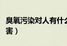 臭氧污染對(duì)人有什么壞處（臭氧污染對(duì)人的危害）