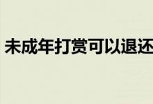 未成年打賞可以退還嗎（未成年打賞可退還）