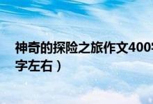 神奇的探險之旅作文400字左右（神奇的探險之旅作文400字左右）
