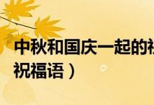 中秋和國(guó)慶一起的祝福語（中秋和國(guó)慶同日的祝福語）