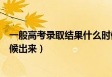 一般高考錄取結果什么時候出來（一般高考錄取結果什么時候出來）