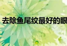 去除魚尾紋最好的眼霜（去除魚尾紋的方法）