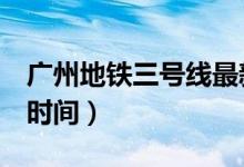 廣州地鐵三號(hào)線最新時(shí)刻表（廣州地鐵3號(hào)線時(shí)間）