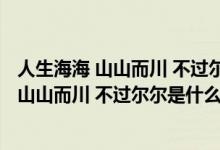 人生海海 山山而川 不過(guò)爾爾是什么意思 張小晴（人生海海 山山而川 不過(guò)爾爾是什么意思）