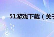 51游戲下載（關于51游戲下載的介紹）