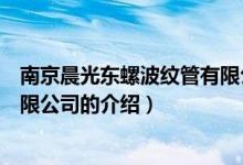 南京晨光東螺波紋管有限公司（關于南京晨光東螺波紋管有限公司的介紹）