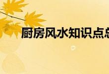 廚房風水知識點總結（廚房風水知識）