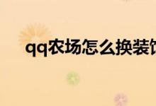 qq農(nóng)場怎么換裝飾（qq農(nóng)場怎么打開）