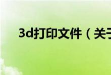 3d打印文件（關于3d打印文件的介紹）