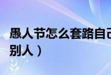 愚人節(jié)怎么套路自己的對(duì)象(愚人節(jié)怎么套路別人)