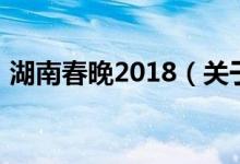 湖南春晚2018(關(guān)于湖南春晚2018的介紹)